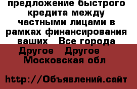 предложение быстрого кредита между частными лицами в рамках финансирования ваших - Все города Другое » Другое   . Московская обл.